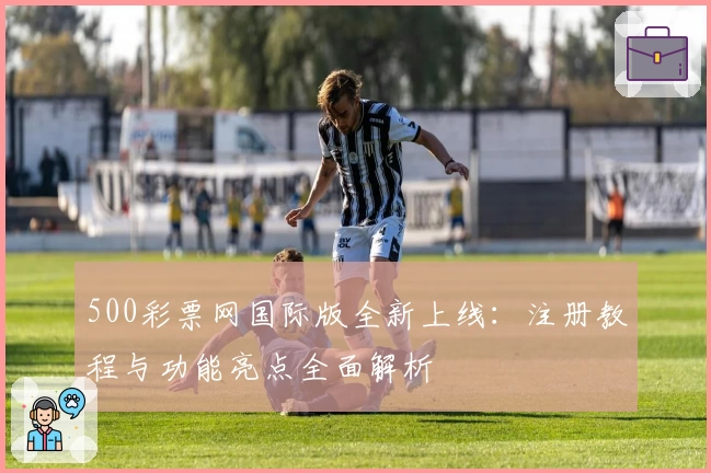 500彩票网国际版全新上线：注册教程与功能亮点全面解析