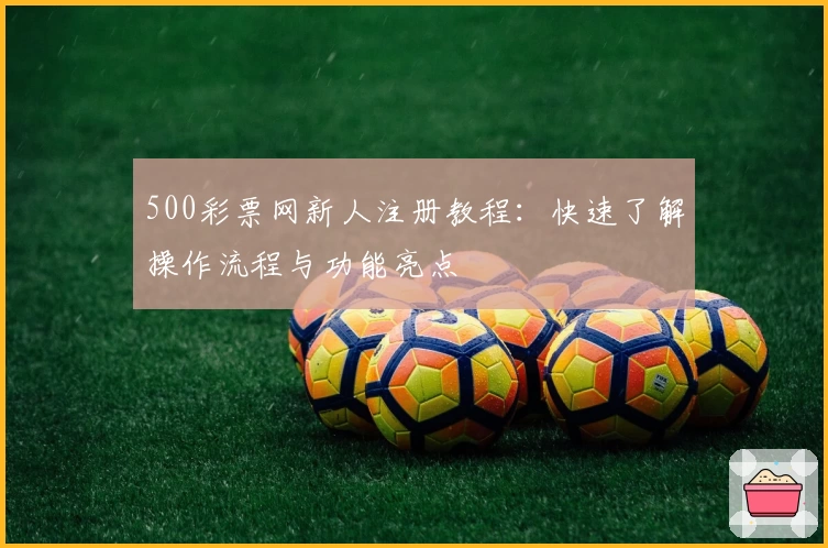 500彩票网新人注册教程:快速了解操作流程与功能亮点