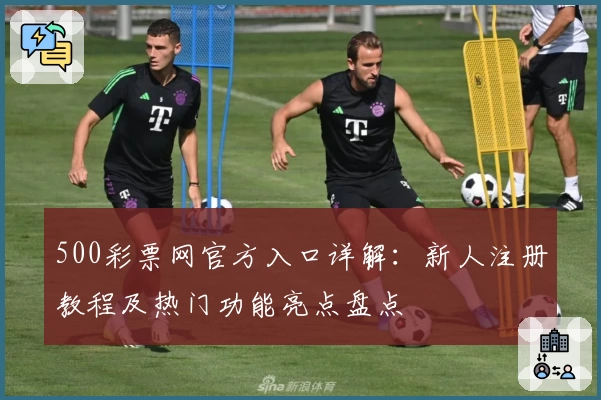500彩票网官方入口详解：新人注册教程及热门功能亮点盘点