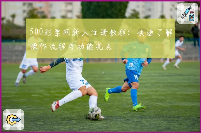500彩票网新人注册教程:快速了解操作流程与功能亮点