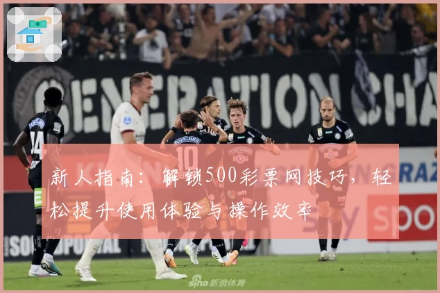 新人指南:解锁500彩票网技巧,轻松提升使用体验与操作效率