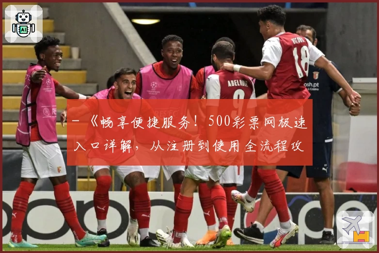 - 《畅享便捷服务！500彩票网极速入口详解，从注册到使用全流程攻略》
