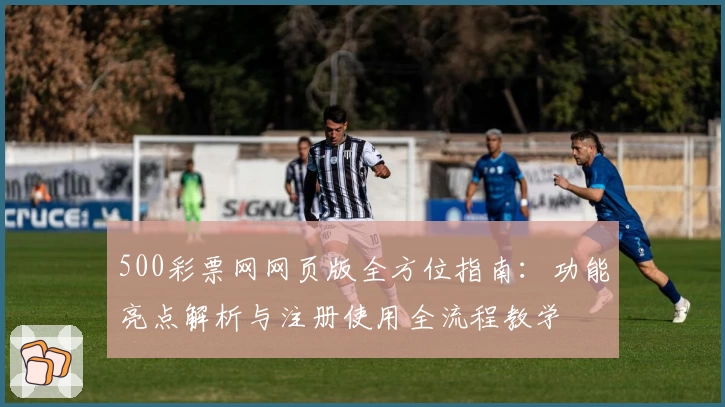 500彩票网网页版全方位指南：功能亮点解析与注册使用全流程教学