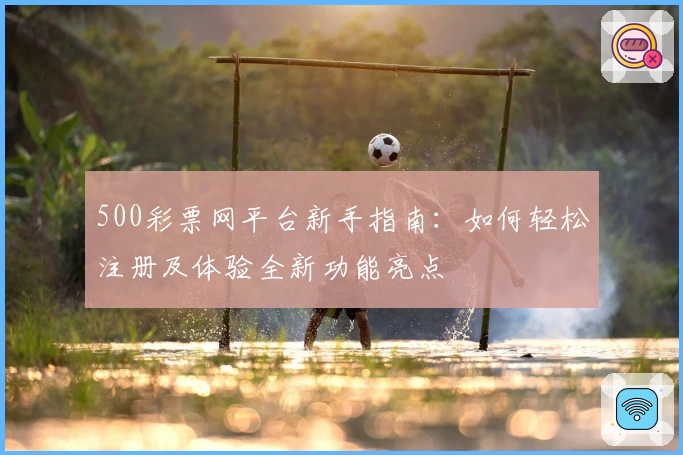 500彩票网平台新手指南：如何轻松注册及体验全新功能亮点