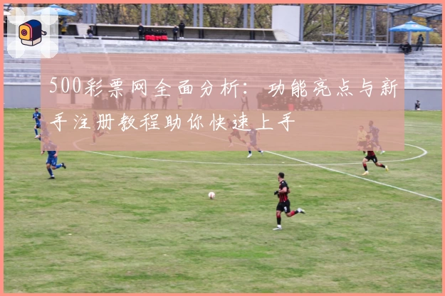 500彩票网全面分析:功能亮点与新手注册教程助你快速上手