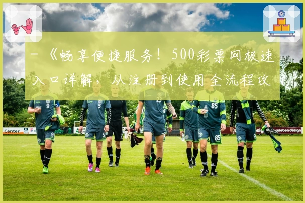 - 《畅享便捷服务！500彩票网极速入口详解，从注册到使用全流程攻略》