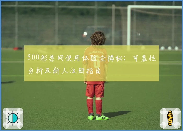 500彩票网使用体验全揭秘：可靠性分析及新人注册指南