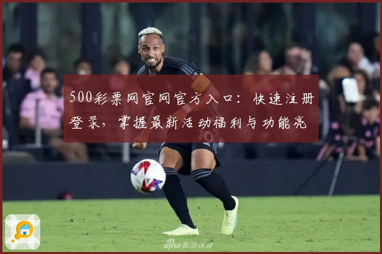 500彩票网官网官方入口：快速注册登录，掌握最新活动福利与功能亮点