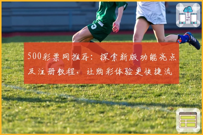 500彩票网推荐：探索新版功能亮点及注册教程，让购彩体验更快捷流畅