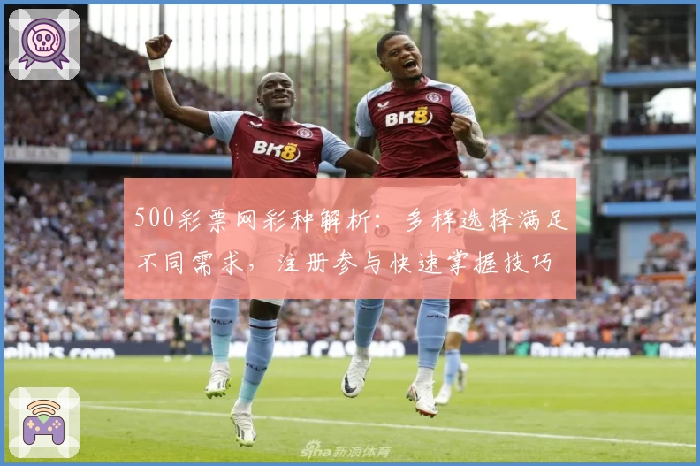 500彩票网彩种解析：多样选择满足不同需求，注册参与快速掌握技巧