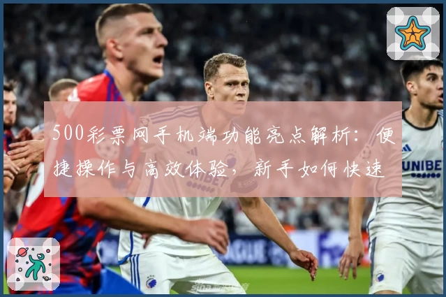 500彩票网手机端功能亮点解析：便捷操作与高效体验，新手如何快速上手？