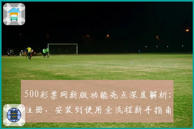 500彩票网新版功能亮点深度解析：注册、安装到使用全流程新手指南