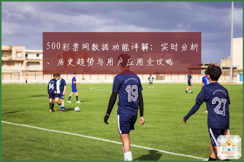 500彩票网数据功能详解:实时分析、历史趋势与用户应用全攻略