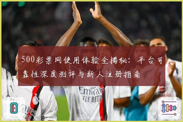 500彩票网使用体验全揭秘：平台可靠性深度测评与新人注册指南