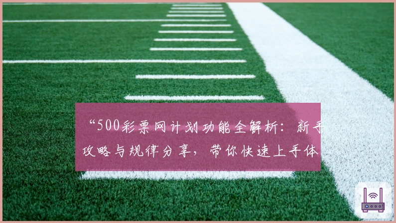 “500彩票网计划功能全解析：新手攻略与规律分享，带你快速上手体验”