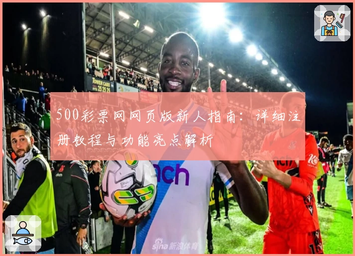 500彩票网网页版新人指南:详细注册教程与功能亮点解析