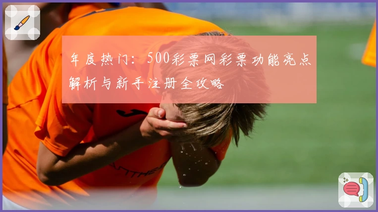 年度热门：500彩票网彩票功能亮点解析与新手注册全攻略