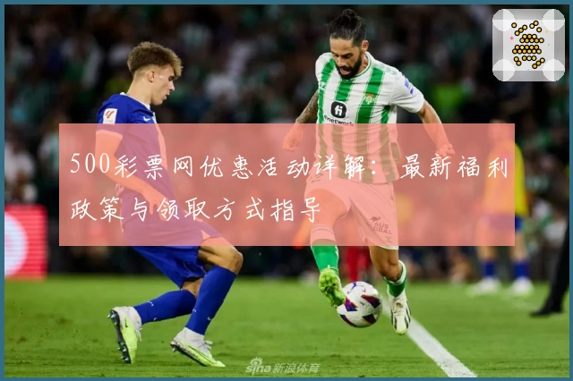 500彩票网优惠活动详解:最新福利政策与领取方式指导