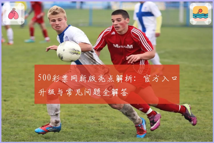 500彩票网新版亮点解析：官方入口升级与常见问题全解答