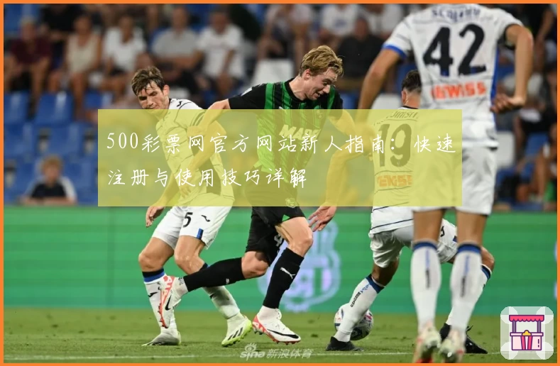 500彩票网官方网站新人指南:快速注册与使用技巧详解