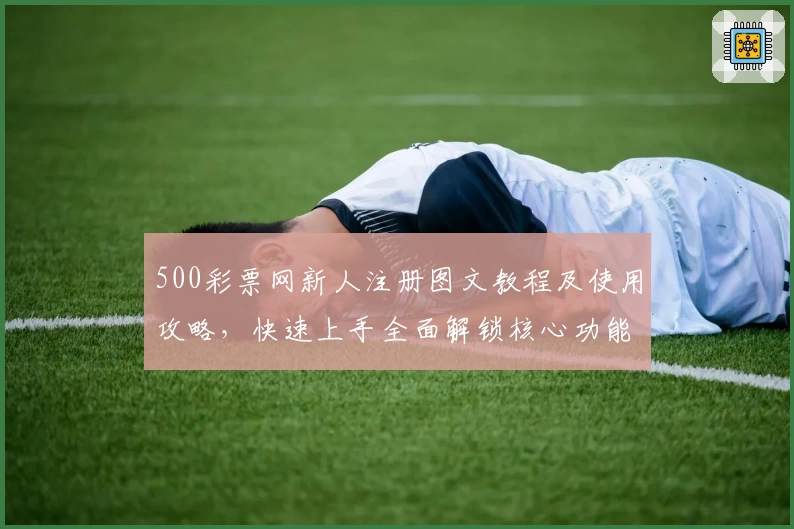 500彩票网新人注册图文教程及使用攻略，快速上手全面解锁核心功能