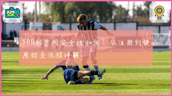 500彩票网安全性如何？从注册到使用的全流程详解