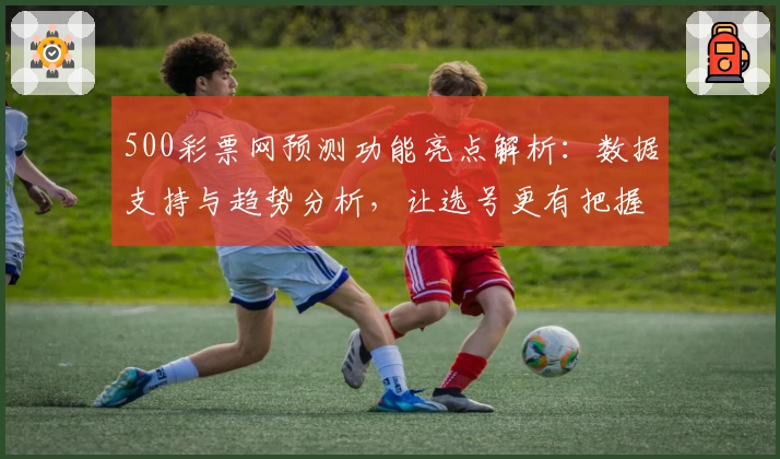 500彩票网预测功能亮点解析：数据支持与趋势分析，让选号更有把握
