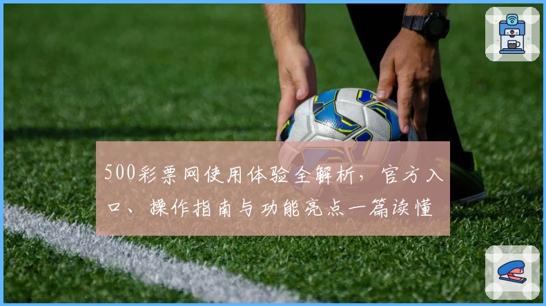 500彩票网使用体验全解析，官方入口、操作指南与功能亮点一篇读懂