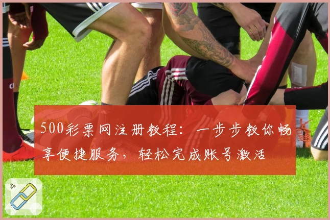 500彩票网注册教程：一步步教你畅享便捷服务，轻松完成账号激活