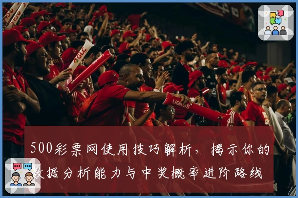 500彩票网使用技巧解析,揭示你的数据分析能力与中奖概率进阶路线