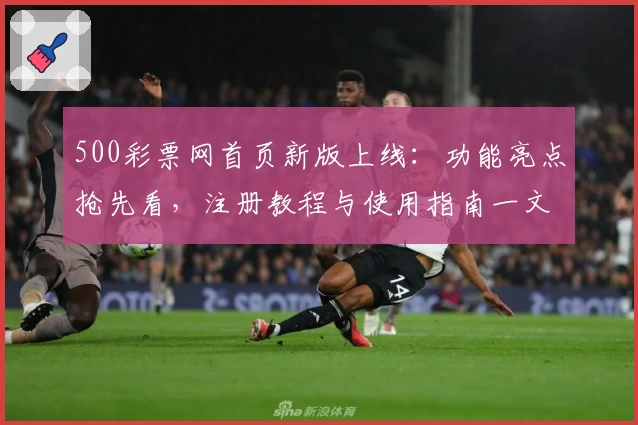 500彩票网首页新版上线:功能亮点抢先看,注册教程与使用指南一文搞定