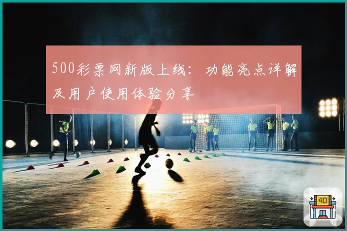 500彩票网新版上线：功能亮点详解及用户使用体验分享