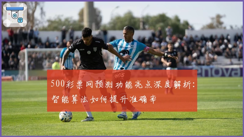 500彩票网预测功能亮点深度解析:智能算法如何提升准确率