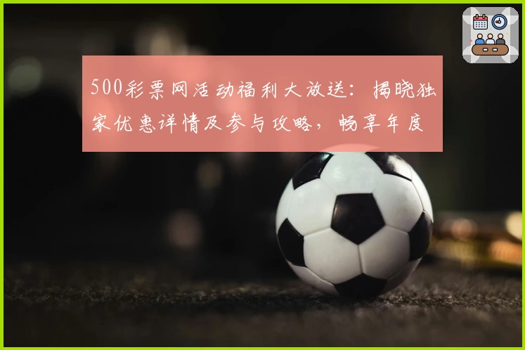 500彩票网活动福利大放送：揭晓独家优惠详情及参与攻略，畅享年度超值权益