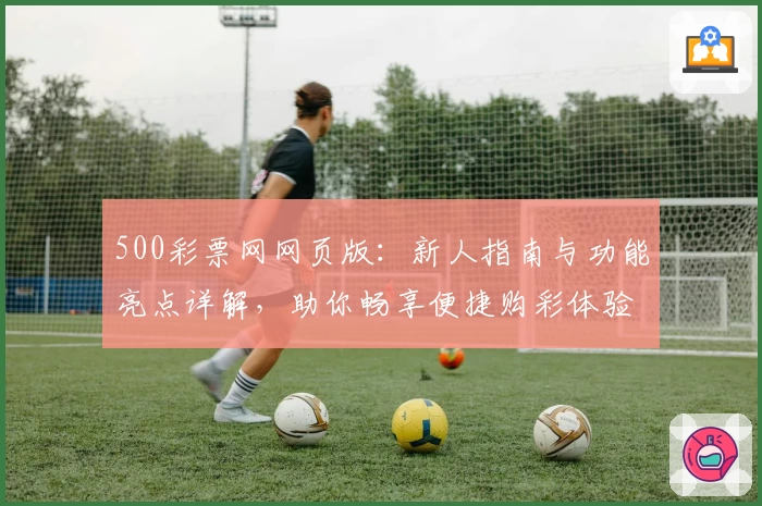 500彩票网网页版:新人指南与功能亮点详解,助你畅享便捷购彩体验