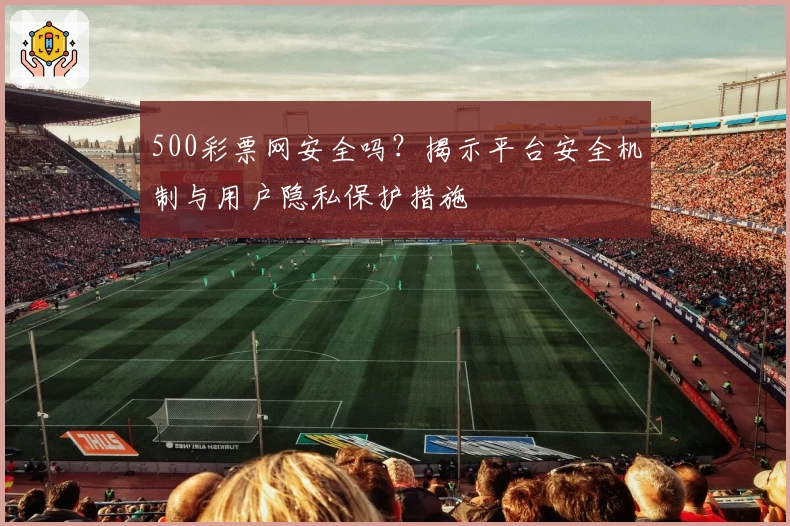500彩票网安全吗？揭示平台安全机制与用户隐私保护措施