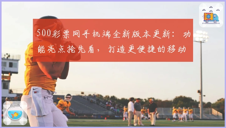 500彩票网手机端全新版本更新:功能亮点抢先看,打造更便捷的移动体验