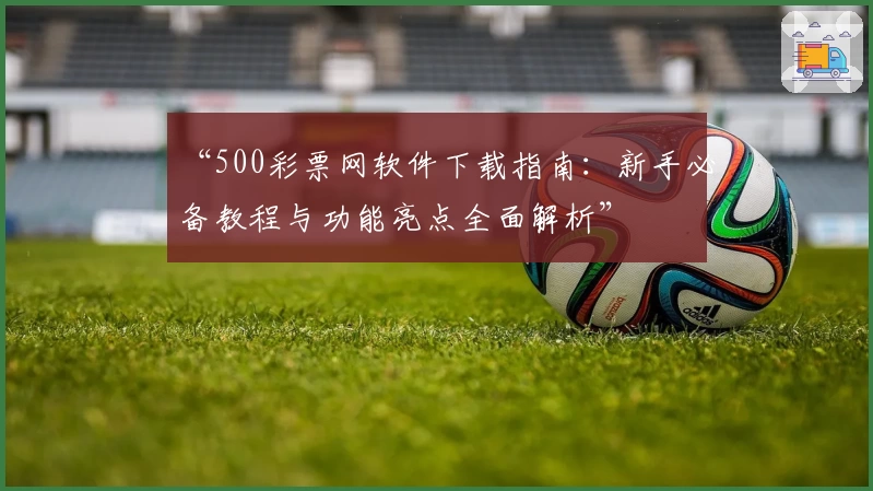 “500彩票网软件下载指南:新手必备教程与功能亮点全面解析”