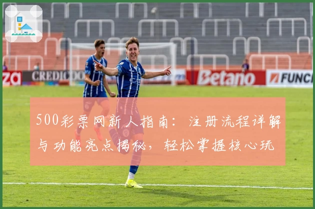 500彩票网新人指南：注册流程详解与功能亮点揭秘，轻松掌握核心玩法