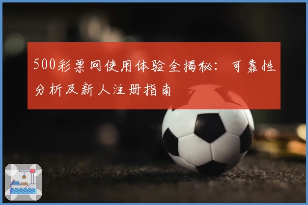 500彩票网使用体验全揭秘：可靠性分析及新人注册指南