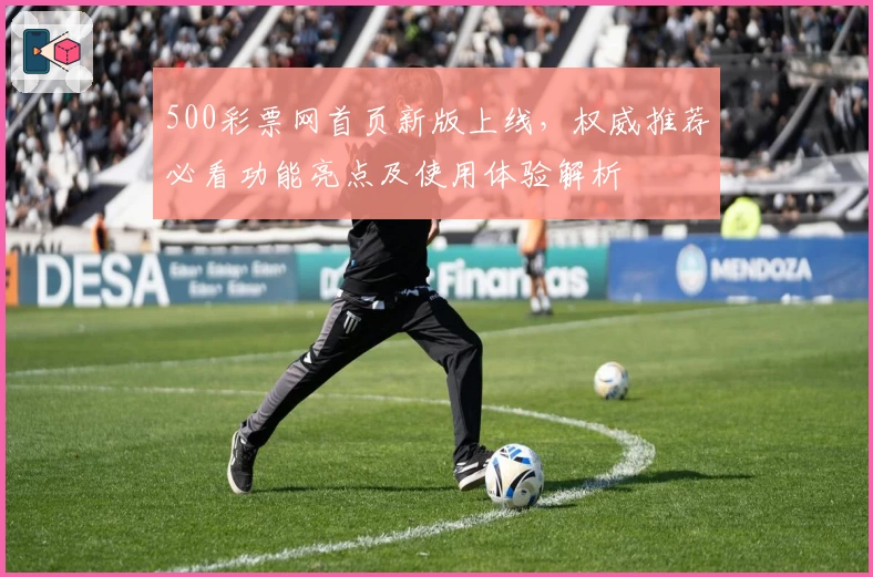 500彩票网首页新版上线，权威推荐必看功能亮点及使用体验解析