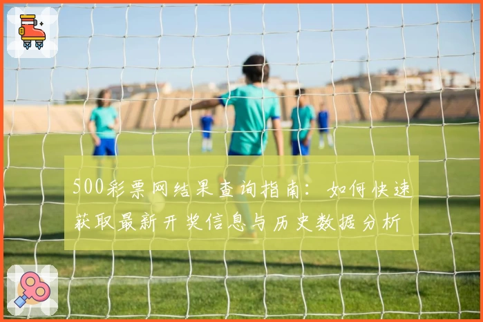 500彩票网结果查询指南：如何快速获取最新开奖信息与历史数据分析