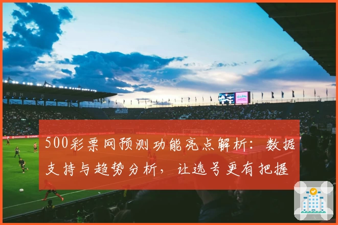 500彩票网预测功能亮点解析：数据支持与趋势分析，让选号更有把握