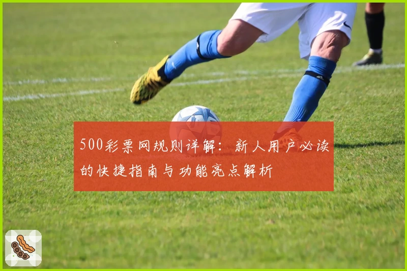 500彩票网规则详解：新人用户必读的快捷指南与功能亮点解析