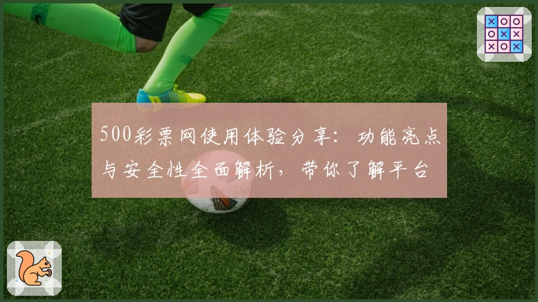 500彩票网使用体验分享：功能亮点与安全性全面解析，带你了解平台可靠性真相
