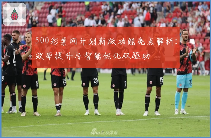 500彩票网计划新版功能亮点解析：效率提升与智能优化双驱动