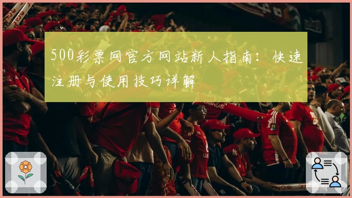 500彩票网官方网站新人指南:快速注册与使用技巧详解
