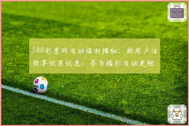 500彩票网活动福利揭秘：新用户注册享优质优惠，参与精彩活动更轻松