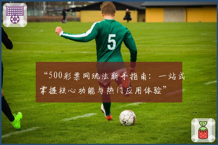“500彩票网玩法新手指南：一站式掌握核心功能与热门应用体验”