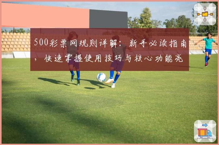 500彩票网规则详解：新手必读指南，快速掌握使用技巧与核心功能亮点